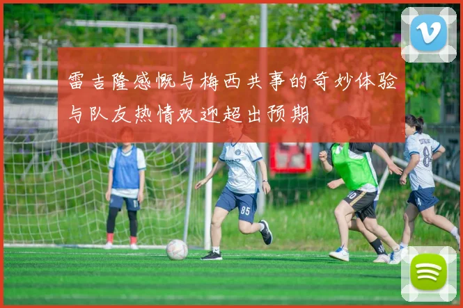 雷吉隆感慨与梅西共事的奇妙体验与队友热情欢迎超出预期