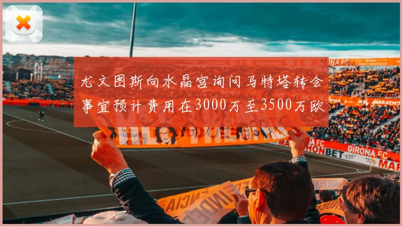 尤文图斯向水晶宫询问马特塔转会事宜预计费用在3000万至3500万欧元之间