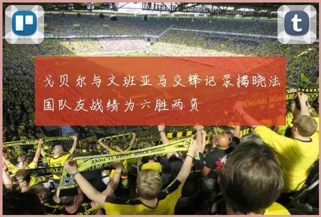 戈贝尔与文班亚马交锋记录揭晓法国队友战绩为六胜两负