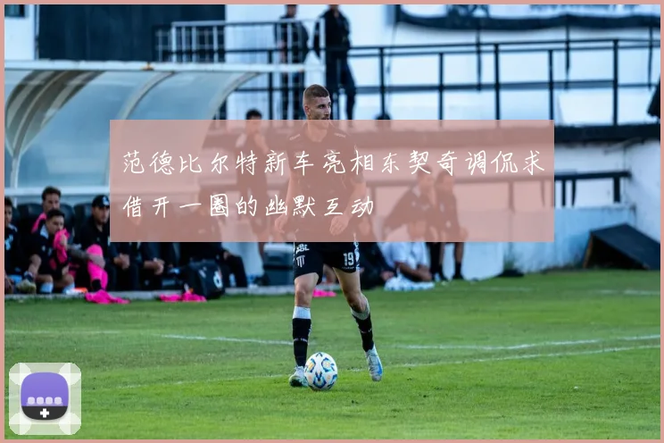 范德比尔特新车亮相东契奇调侃求借开一圈的幽默互动