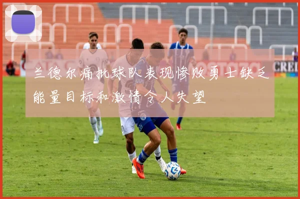 兰德尔痛批球队表现惨败勇士缺乏能量目标和激情令人失望