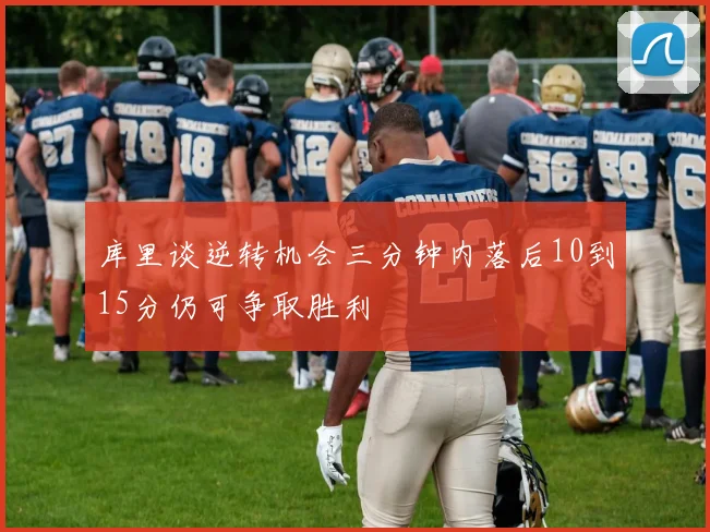 库里谈逆转机会三分钟内落后10到15分仍可争取胜利