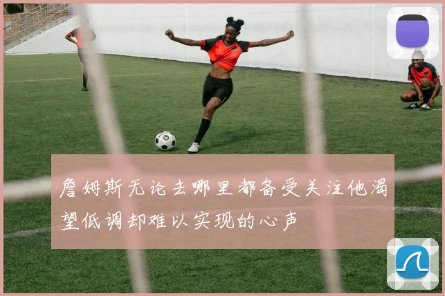 詹姆斯无论去哪里都备受关注他渴望低调却难以实现的心声