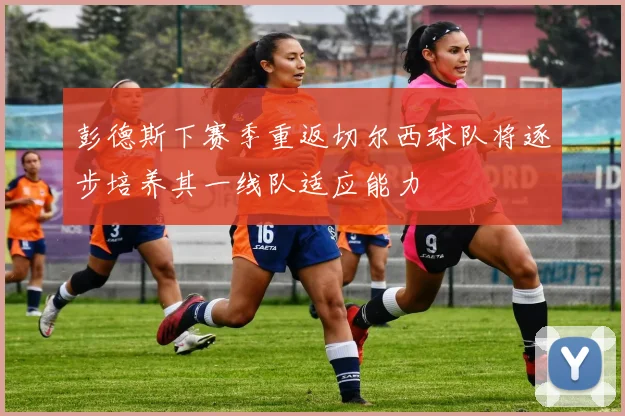 彭德斯下赛季重返切尔西球队将逐步培养其一线队适应能力