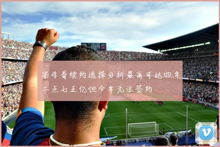 字母哥续约选择分析最高可达四年二点七五亿但今年无法签约