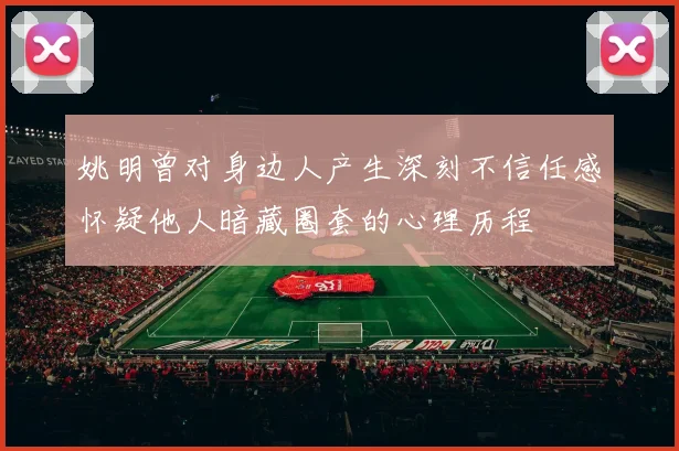 姚明曾对身边人产生深刻不信任感怀疑他人暗藏圈套的心理历程