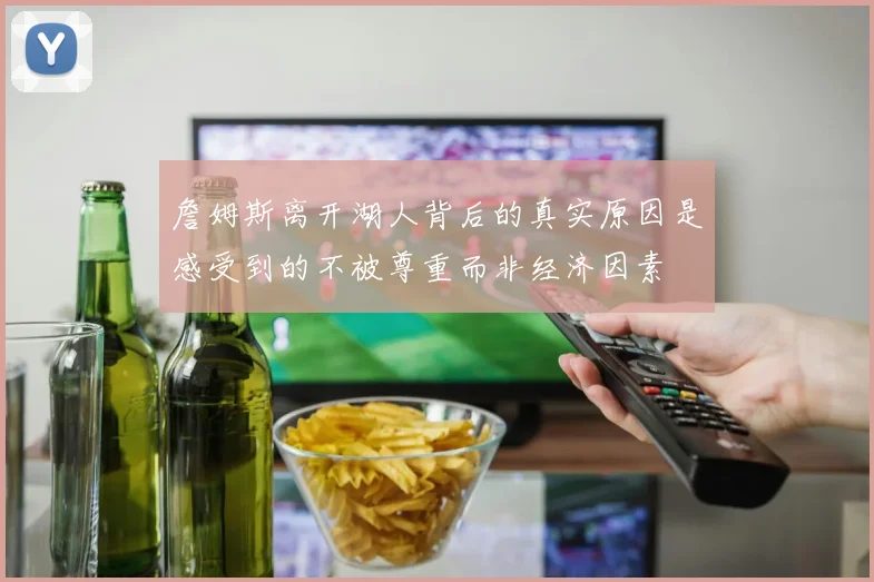 詹姆斯离开湖人背后的真实原因是感受到的不被尊重而非经济因素