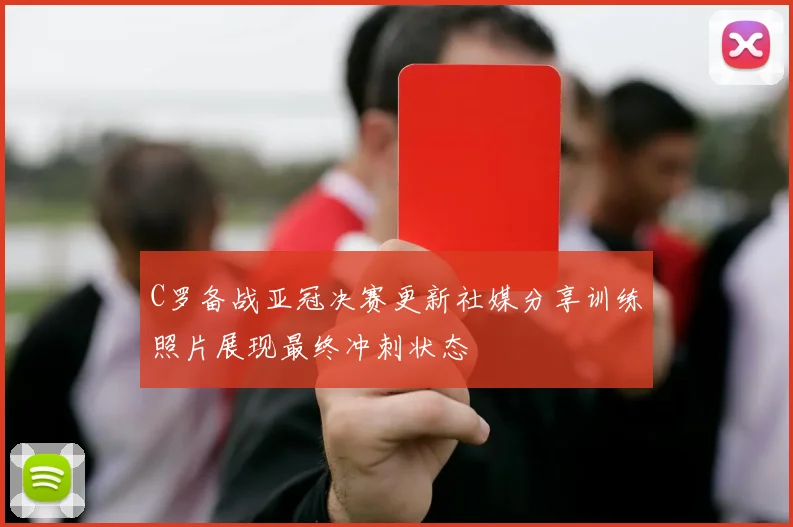 C罗备战亚冠决赛更新社媒分享训练照片展现最终冲刺状态