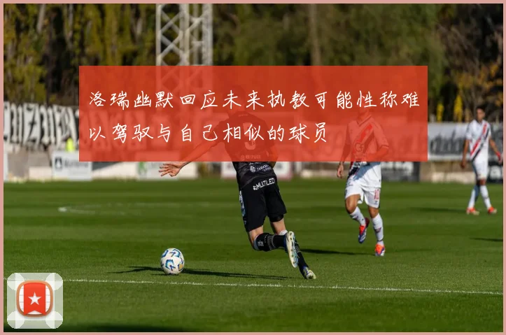 洛瑞幽默回应未来执教可能性称难以驾驭与自己相似的球员
