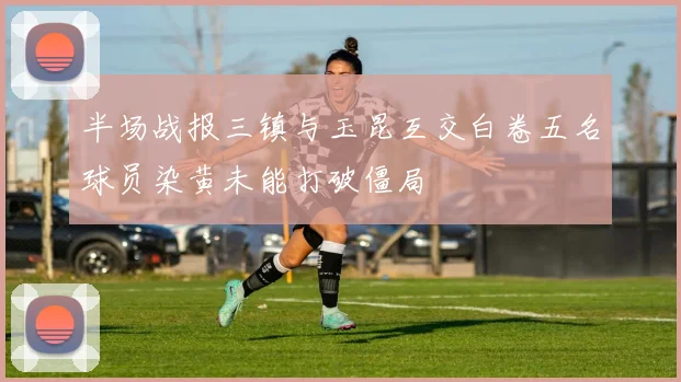 半场战报三镇与玉昆互交白卷五名球员染黄未能打破僵局