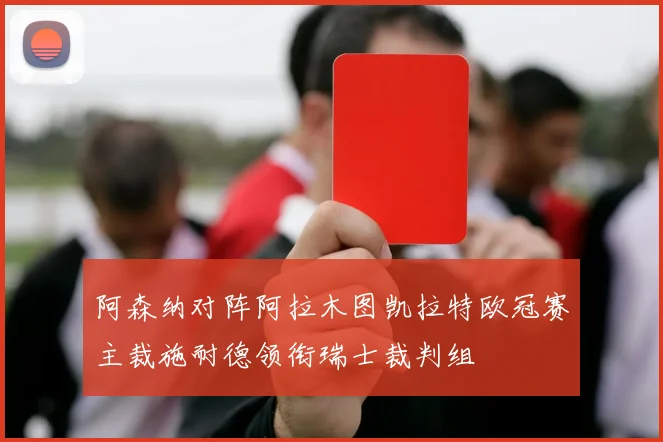 阿森纳对阵阿拉木图凯拉特欧冠赛主裁施耐德领衔瑞士裁判组