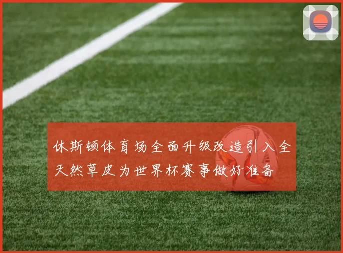 休斯顿体育场全面升级改造引入全天然草皮为世界杯赛事做好准备