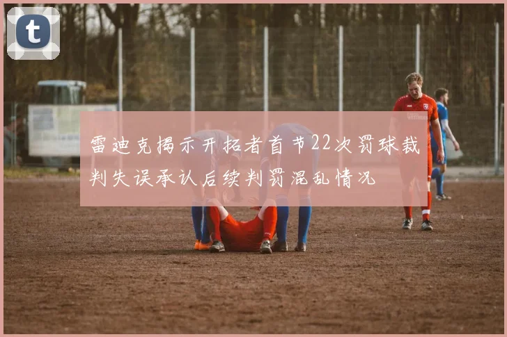 雷迪克揭示开拓者首节22次罚球裁判失误承认后续判罚混乱情况