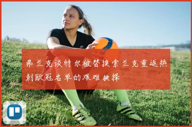 弗兰克谈特尔被替换索兰克重返热刺欧冠名单的艰难抉择
