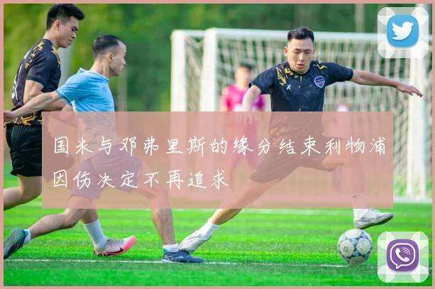国米与邓弗里斯的缘分结束利物浦因伤决定不再追求