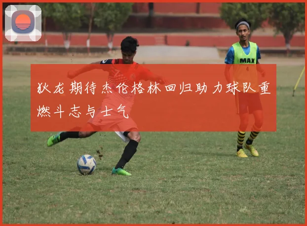 狄龙期待杰伦格林回归助力球队重燃斗志与士气