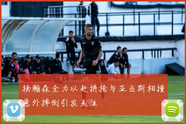 杨瀚森全力以赴拼抢与亚当斯相撞意外摔倒引发关注