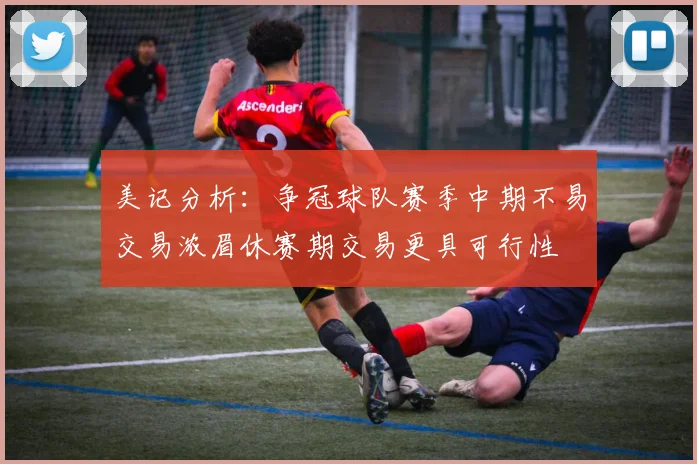 美记分析：争冠球队赛季中期不易交易浓眉休赛期交易更具可行性