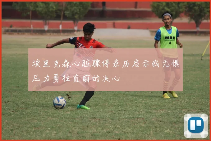 埃里克森心脏骤停亲历启示我无惧压力勇往直前的决心