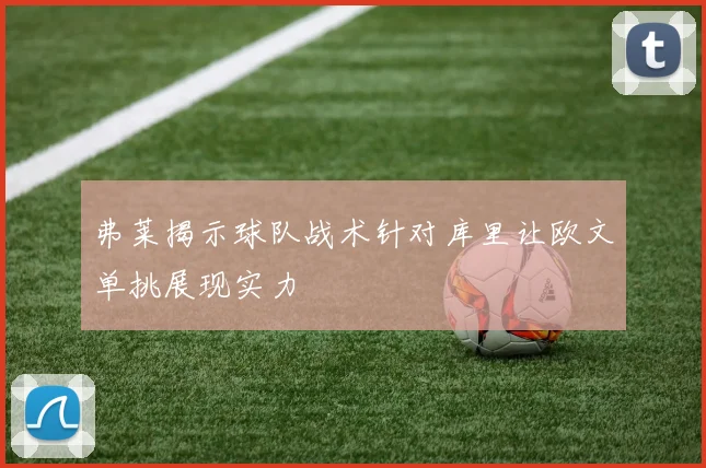 弗莱揭示球队战术针对库里让欧文单挑展现实力
