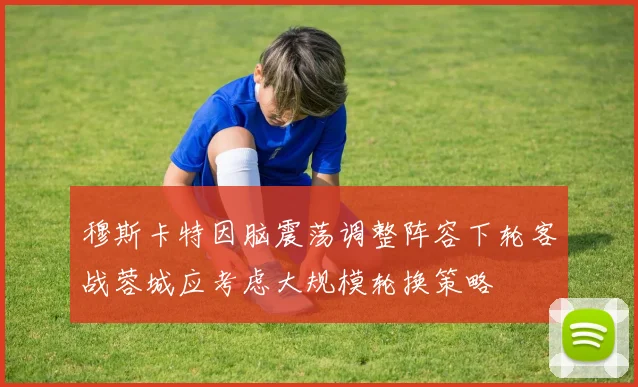 穆斯卡特因脑震荡调整阵容下轮客战蓉城应考虑大规模轮换策略