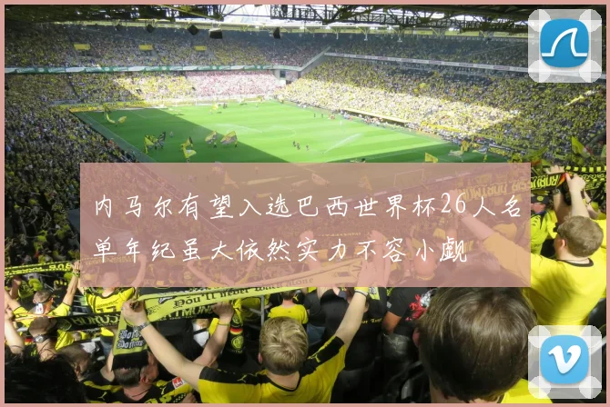 内马尔有望入选巴西世界杯26人名单年纪虽大依然实力不容小觑